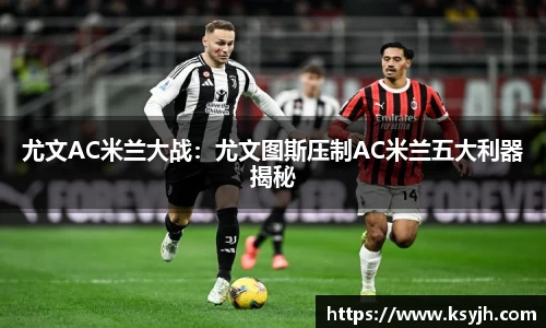 尤文AC米兰大战：尤文图斯压制AC米兰五大利器揭秘