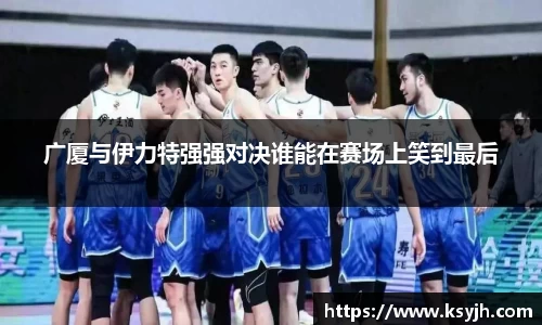 广厦与伊力特强强对决谁能在赛场上笑到最后