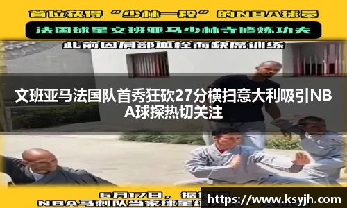 文班亚马法国队首秀狂砍27分横扫意大利吸引NBA球探热切关注